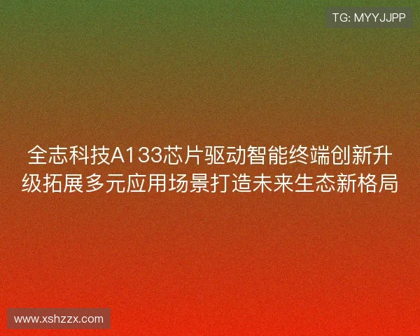 全志科技A133芯片驱动智能终端创新升级拓展多元应用场景打造未来生态新格局 全志科技A133芯片驱动智能终端创新升级拓展多元应用场景打造未来生态新格局
