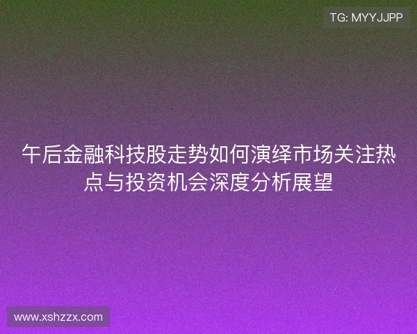 午后金融科技股走势如何演绎市场关注热点与投资机会深度分析展望 午后金融科技股走势如何演绎市场关注热点与投资机会深度分析展望